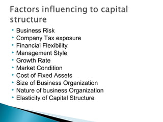  Business Risk
 Company Tax exposure
 Financial Flexibility
 Management Style
 Growth Rate
 Market Condition
 Cost of Fixed Assets
 Size of Business Organization
 Nature of business Organization
 Elasticity of Capital Structure
 