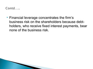  Financial leverage concentrates the firm’s
business risk on the shareholders because debt-
holders, who receive fixed interest payments, bear
none of the business risk.
 