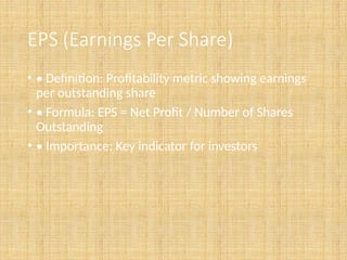 EPS (Earnings Per Share)
• • Definition: Profitability metric showing earnings
per outstanding share
• • Formula: EPS = Net Profit / Number of Shares
Outstanding
• • Importance: Key indicator for investors
 