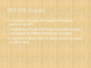 EBIT-EPS Analysis
• • Purpose: Evaluates the impact of financing
decisions on EPS
• • Indifference Point: EBIT level where EPS remains
unchanged for different financing structures
• • Decision Making: Debt vs. Equity financing based
on EBIT levels
 