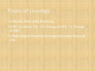 Financial Leverage
• • Results from debt financing
• • DFL Formula: DFL = % Change in EPS / % Change
in EBIT
• • Risk: Higher financial leverage increases financial
risk
 