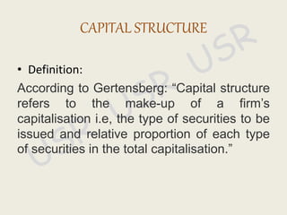 • Definition:
According to Gertensberg: “Capital structure
refers to the make-up of a firm’s
capitalisation i.e, the type of securities to be
issued and relative proportion of each type
of securities in the total capitalisation.”
CAPITAL STRUCTURE
 