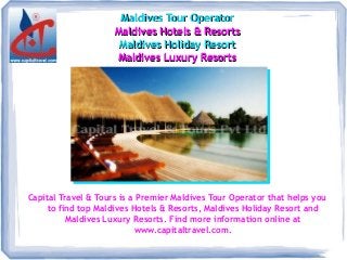 Maldives Tour OperatorMaldives Tour Operator
Maldives Hotels & ResortsMaldives Hotels & Resorts
Maldives Holiday ResortMaldives Holiday Resort
Maldives Luxury ResortsMaldives Luxury Resorts
Capital Travel & Tours is a Premier Maldives Tour Operator that helps you
to find top Maldives Hotels & Resorts, Maldives Holiday Resort and
Maldives Luxury Resorts. Find more information online at
www.capitaltravel.com.
 