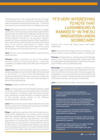 projects, but I know that these require even higher
investments.
Jane: Do you think the concept of the 111 company – one
person, one day, one euro, will ever happen in Luxembourg?
Thomas: I certainly hope so – having a start-up friendly legal
system is key. There are already great vehicles and a few
moredevelopments,likeDiegosaid,tomaketheenvironment
more friendly to start-ups would be great.
Alexander: If I summarise my thoughts, Luxembourg is a
place with a great quality of life, high-end data centres, multi-
cultural workforce and some great initiatives supporting
entrepreneurs. Attracting more investment and reinforcing
support for innovation and entrepreneurship initiatives will
contribute to moving Luxembourg to the next level.
Jane: So watch out Silicon Valley – here comes Luxembourg!
“IT’S VERY INTERESTING
TO NOTE THAT
LUXEMBOURG IS
RANKED 5TH
IN THE EU
INNOVATION UNION
SCORECARD”
interesting start-ups. This is a great way for start-ups to get
noticed by the community, polish their presentation skills,
meet corporates for potential partnerships, etc…It is like the
entire community is investing! That is an interesting concept.
Diego: What we also need is more involvement of bigger
corporations. Technoport has recently been accepted within
programs like the PayPal Start-up Blueprint program or the
Amazon Web Services program for start-ups. We also
became Network Partner for the Microsoft Bizspark
program. But these are global programs. What I would like to
see is other local and national big corporates connecting
more to the start-up environment to support their
development. This would add another layer to the overall
attractiveness of the startup environment in Luxembourg.
Jane: Thomas – you mentioned availability of talent as being
a potential issue.
Thomas: Indeed, universities are one of the greatest
sources of talent for start-up businesses. I know that
Luxembourg is slowly building the talent pool through the
university.
Jeans-Yves: yes – the University of Luxembourg campus is
already a great place to source talent, albeit, still pretty small
for the moment. In countries like the Netherlands, VC
companies have offices near every university in order to be
able to pick the best talent – this is particularly prevalent in
places like the Netherlands.
Thomas: Sweden and Denmark as well….
Jane: It is not by chance then that Sweden, Denmark, as well
as Germany and Finland, are at the top of the EU Innovation
Union Scorecard – but what is really interesting is the fact
that Luxembourg is ranked 5th which is a great recognition
of the success stories related to the different
entrepreneurship initiatives we have.
Jane: What are the key sectors which will produce the next
great successes for Luxembourg? If I gave you a crystal ball,
what would you see for the future?
Diego: Luxembourg is getting more and more attractive –
we’ve had 84 applications in six months in 2014 and 23
werefromoutsidethegreaterregionarea. Thereisincreased
dynamism among start-ups, entrepreneurs and other
organisations in Luxembourg. ICT remains the major sector
of application but we see that it touches different sectors
like life science or connected devices. We also have several
environmental projects, which is in line with the policy of the
government. Personally I also hope to see more industrial
IN SHORT
.	 There are some great initiatives already in
Luxembourg supporting local start-ups to move
quickly global.
.	 Initiatives like the Technoport and The Impactory
as well as the multi-cultural environment and flexible
tool kit of corporate vehicles are contributing to
make Luxembourg a growing hub for innovation and
entrepreneurship.
.	 The government should develop incentives for
venture capital firms, to attract more investment
teams here to Luxembourg.
.	 Talented individuals must be given a reason to set up
their business or to stay in Luxembourg. Lead money
generates co-investors.
.	 Luxembourg needs to send out a stronger message
that it is a very competitive place to be for
entrepreneurs with many advantages over other
jurisdictions.
#4 – capitalV – 17
 
