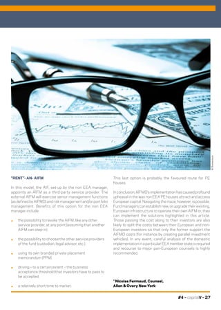 #4 – capitalV – 27
“RENT”- AN- AIFM
In this model, the AIF, set-up by the non EEA manager,
appoints an AIFM as a third-party service provider. The
external AIFM will exercise senior management functions
(as defined by AIFMD) and risk management and/or portfolio
management. Benefits of this option for the non EEA
manager include:
.	 the possibility to revoke the AIFM, like any other
service provider, at any point (assuming that another
AIFM can step-in)
.	 the possibility to choose the other service providers
of the fund (custodian, legal advisor, etc.)
.	 using its own branded private placement
memorandum (PPM)
.	 driving – to a certain extent – the business
acceptance threshold that investors have to pass to
be accepted.
.	 a relatively short time to market.
This last option is probably the favoured route for PE
houses.
In conclusion, AIFMD’s implementation has caused profound
upheaval in the way non EEA PE houses attract and access
European capital. Navigating the maze, however, is possible.
Fund managers can establish new, or upgrade their existing,
European infrastructure to operate their own AIFM or, they
can implement the solutions highlighted in this article.
Those passing the cost along to their investors are also
likely to split the costs between their European and non-
European investors so that only the former support the
AIFMD costs (for instance by creating parallel investment
vehicles). In any event, careful analysis of the domestic
implementation in a particular EEA member state is required
and recourse to major pan-European counsels is highly
recommended.
* Nicolas Fermaud, Counsel,
Allen & Overy New York
©Shutterstock
 
