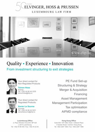 #4 – capitalV – 35
Quality Experience Innovation
From investment structuring to exit strategies
PE Fund Set-up
Structuring & Strategy
Merger & Acquisition
Financing
Asset Management
Management Participation
TTax optimisation
AIFMD compliance
www.ehp.lu
Luxembourg Office
2, Place Winston Churchill / BP 425
L-2014 Luxembourg
Tel: +352 44 66 440 / Fax: +352 44 22 55
Hong Kong Office
Suite 503 / 5/F ICBC Tower / Citibank Plaza
3 Garden Road / Central / Hong Kong
Tel: +852 2287 1900 / Fax: +852 2287 1988
Your direct contact for
Non-Regulated Products:
Toinon Hoss
Partner
Tel: +352 44 66 44 2235
toinonhoss@ehp.lu
Your direct contact for
Regulated Products:
Xavier Le Sourne
Counsel
Tel: +352 44 66 44 5231
xavierlesourne@ehp.lu
 