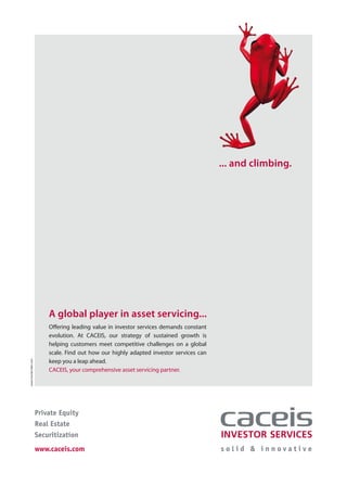 A global player in asset servicing...
Offering leading value in investor services demands constant
evolution. At CACEIS, our strategy of sustained growth is
helping customers meet competitive challenges on a global
scale. Find out how our highly adapted investor services can
keep you a leap ahead.
CACEIS, your comprehensive asset servicing partner.
... and climbing.
Private Equity
Real Estate
Securitization
www.caceis.com
www.munier-bbn.com
 