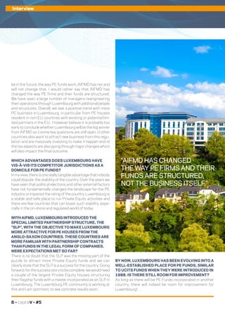 8 – capitalV – #5
Interview
BY NOW, LUXEMBOURG HAS BEEN EVOLVING INTO A
WELL-ESTABLISHED PLACE FOR PE FUNDS, SIMILAR
TO UCITS FUNDS WHEN THEY WERE INTRODUCED IN
1988. IS THERE STILL ROOM FOR IMPROVEMENT?
As long as there will be PE Funds incorporated in another
country, there will indeed be room for improvement for
Luxembourg! …
be in the future, the way PE funds work; AIFMD has not and
will not change that. I would rather say that AIFMD has
changed the way PE firms and their funds are structured.
We have seen a large number of managers reengineering
their operations through Luxembourg with additional people
and structures. Overall, we see a positive trend with more
PE business in Luxembourg, in particular from PE houses
resident in non-EU countries with existing or potential lim-
ited partners in the EU. I however believe it is probably too
early to conclude whether Luxembourg will be the big winner
from AIFMD as i) some key questions are still open, ii) other
countries also want to attract new business from this regu-
lation and are massively investing to make it happen and iii)
the tax aspects are also going through major changes which
will also impact the final outcome.
WHICH ADVANTAGES DOES LUXEMBOURG HAVE
VIS-À-VIS ITS COMPETITOR JURISDICTIONS AS A
DOMICILE FOR PE FUNDS?
In my view, there is one really tangible advantage that nobody
could dispute: the stability of the country. Over the years we
have seen that political elections and other external factors
have not fundamentally changed the landscape for the PE
industry or impaired the rating of the country. Luxembourg is
a stable and safe place to run Private Equity activities and
there are few countries that can boast such stability, espe-
cially in the on-shore and regulated world of today.
WITH AIFMD, LUXEMBOURG INTRODUCED THE
SPECIAL LIMITED PARTNERSHIP STRUCTURE, THE
“SLP”, WITH THE OBJECTIVE TO MAKE LUXEMBOURG
MORE ATTRACTIVE FOR PE HOUSES FROM THE
ANGLO-SAXON COUNTRIES. THESE COUNTRIES ARE
MORE FAMILIAR WITH PARTNERSHIP CONTRACTS
THAN FUNDS IN THE LEGAL FORM OF COMPANIES.
WERE EXPECTATIONS MET SO FAR?
There is no doubt that the SLP was the missing part of the
puzzle to attract more Private Equity funds and we can
clearly state that the SLP is a success for the country. Going
forward, for the success story to be complete, we would need
a couple of the largest Private Equity houses structuring
their flagship funds with a master incorporated as an SLP in
Luxembourg. The Luxembourg PE community is working at
this and I am optimistic to see concrete results soon.
“AIFMD HAS CHANGED
THE WAY PE FIRMS AND THEIR
FUNDS ARE STRUCTURED,
NOT THE BUSINESS ITSELF.”
 