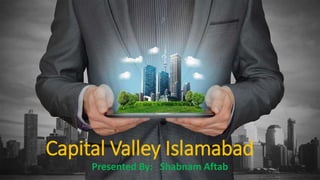 Capital Valley Islamabad
Presented By: Shabnam Aftab
 