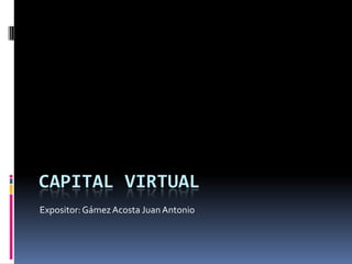 CAPITAL VIRTUAL Expositor: Gámez Acosta Juan Antonio 
