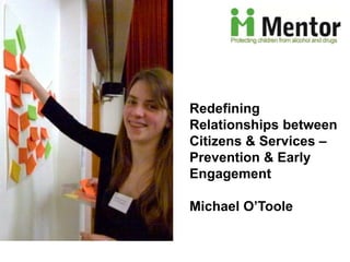 Redefining 
Relationships between 
Citizens & Services – 
Prevention & Early 
Engagement 
Michael O’Toole 
 