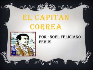 EL CAPITAN
  CORREA
   Por : Noel Feliciano
   Febus
 