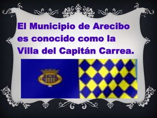 El Municipio de Arecibo 
es conocido como la 
Villa del Capitán Carrea. 
 