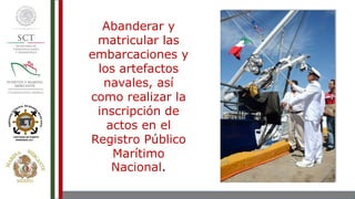 Abanderar y
matricular las
embarcaciones y
los artefactos
navales, así
como realizar la
inscripción de
actos en el
Registro Público
Marítimo
Nacional.
 