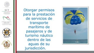 Otorgar permisos
para la prestación
de servicios de
transporte
marítimo de
pasajeros y de
turismo náutico
dentro de las
aguas de su
jurisdicción.
 