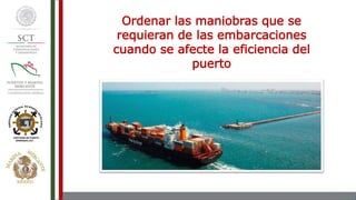 Ordenar las maniobras que se
requieran de las embarcaciones
cuando se afecte la eficiencia del
puerto
 
