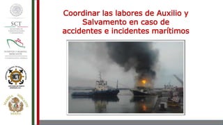 Coordinar las labores de Auxilio y
Salvamento en caso de
accidentes e incidentes marítimos
 