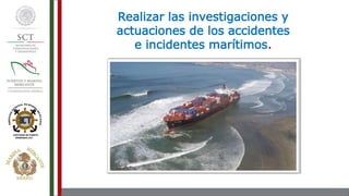 Realizar las investigaciones y
actuaciones de los accidentes
e incidentes marítimos.
 