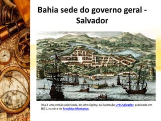 Bahia sede do governo geral -
Salvador
Esta é uma versão colorizada, de John Ogilby, da ilustração Urbs Salvador, publicada em
1671, na obra de Arnoldus Montanus.
 