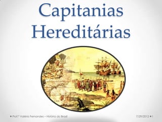 Capitanias
               Hereditárias



Prof.ª Valéria Fernandes – História do Brasil   7/29/2012   1
 