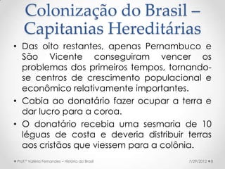 Colonização do Brasil –
   Capitanias Hereditárias
• Das oito restantes, apenas Pernambuco e
  São Vicente conseguiram ven...