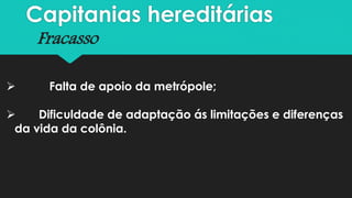 Capitanias hereditárias
Fracasso
 Falta de apoio da metrópole;
 Dificuldade de adaptação ás limitações e diferenças
da vida da colônia.
 