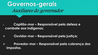 Governos-gerais
Auxiliares do governador
 Capitão-mor – Responsável pela defesa e
combate aos indígenas;
 Ouvidor-mor – Responsável pela justiça;
 Provedor-mor – Responsável pela cobrança dos
impostos.
 
