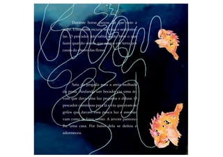 Durante horas puxou até que veio a
noite. Uma noite escura, sem lua e sem estre-
las. O pescador não sabia muito bem o que
fazer quando sentiu que estava em terra por
causa do cheiro das flores.
Saiu da jangada para a areia molhada
da praia. Andando um bocado viu uma ár-
vore que dava uma luz pequena e difusa. O
pescador caminhou para lá e viu que eram os
grilos que davam essa pouca luz e assobia-
vam como se fosse vento. A árvore pareceu-
lhe uma casa. Por baixo dela se deitou e
adormeceu.
 