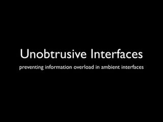 Unobtrusive Interfaces
preventing information overload in ambient interfaces