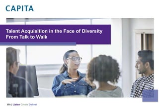 We | Listen Create Deliver
Talent Acquisition in the Face of Diversity
From Talk to Walk
 