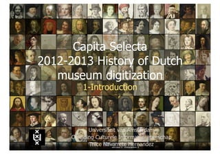 Capita Selecta
2012-2013 History of Dutch
   museum digitization
          1-Introduction



             Universiteit van Amsterdam
      Opleiding Culturele Informatiewetenschap
             Trilce Navarrete Hernandez
 