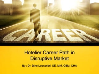 Hotelier Career Path in
Disruptive Market
By : Dr. Dino Leonandri, SE, MM, CBM, CHA
 