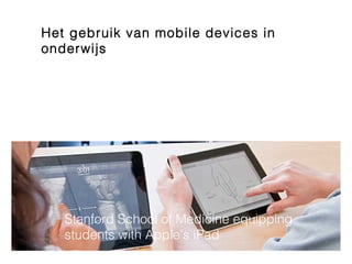 Het gebruik van mobile devices in
onderwijs




   Stanford School of Medicine equipping
   students with Apple's iPad
 