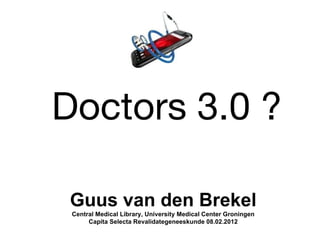 Doctors 3.0 ?

 Guus van den Brekel
 Central Medical Library, University Medical Center Groningen
      Capita Selecta Revalidategeneeskunde 08.02.2012
 