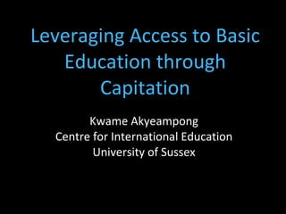Leveraging Access to Basic Education through Capitation Kwame Akyeampong Centre for International Education University of Sussex 
