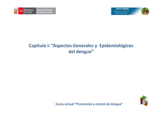 Capítulo I: “Aspectos Generales y Epidemiológicos
del dengue”
Curso virtual “Prevención y control de dengue”
 