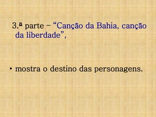 3.ª parte – “Canção da Bahia, canção
da liberdade”,

• mostra o destino das personagens.

 
