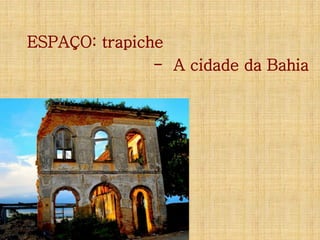 ESPAÇO: trapiche
- A cidade da Bahia

 
