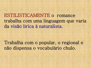 ESTILISTICAMENTE o romance
trabalha com uma linguagem que varia
da visão lírica à naturalista.

Trabalha com o popular, o regional e
não dispensa o vocabulário chulo.

 