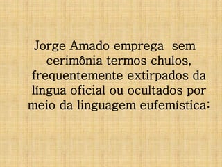 Jorge Amado emprega sem
cerimônia termos chulos,
frequentemente extirpados da
língua oficial ou ocultados por
meio da linguagem eufemística:

 