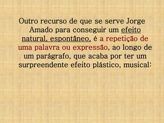 Outro recurso de que se serve Jorge
Amado para conseguir um efeito
natural, espontâneo, é a repetição de
uma palavra ou expressão, ao longo de
um parágrafo, que acaba por ter um
surpreendente efeito plástico, musical:

 
