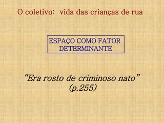 O coletivo: vida das crianças de rua

ESPAÇO COMO FATOR
DETERMINANTE

“Era rosto de criminoso nato”
(p.255)

 