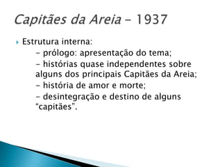   Estrutura interna:
       - prólogo: apresentação do tema;
       - histórias quase independentes sobre
       alguns dos principais Capitães da Areia;
       - história de amor e morte;
       - desintegração e destino de alguns
       “capitães”.
 