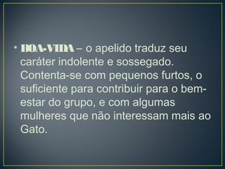 • BOA-VIDA – o apelido traduz seu
caráter indolente e sossegado.
Contenta-se com pequenos furtos, o
suficiente para contribuir para o bem-
estar do grupo, e com algumas
mulheres que não interessam mais ao
Gato.
 