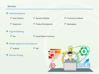 Services
 Web Development
 Static Website  DynamicWebsite  E-CommerceWebsite
 Responsive  Product Development  Marketplace
 Digital Marketing
 Seo  Social Media Promotion
 Mobile ApplicationDevelopment
 Android  IOS
 DomainHosting
 