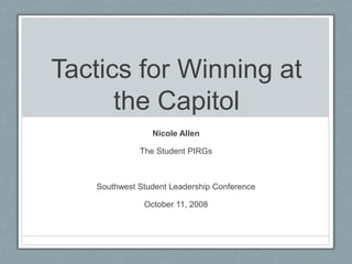 Tactics for Winning at the Capitol Nicole Allen The Student PIRGs Southwest Student Leadership Conference October 11, 2008 