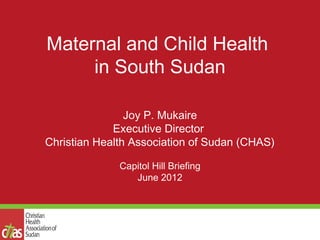 Maternal and Child Health
     in South Sudan

                Joy P. Mukaire
             Executive Director
Christian Health Association of Sudan (CHAS)

              Capitol Hill Briefing
                 June 2012
 