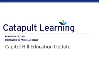FEBRUARY 19, 2014
PRESENTED BY MICHELLE DOYLE

Capitol Hill Education Update

 