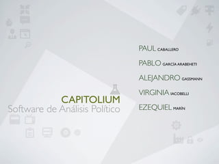 PAUL CABALLERO
                                PABLO GARCÍA ARABEHETI
                                ALEJANDRO GASSMANN
                                VIRGINIA IACOBELLI
            CAPITOLIUM
Software de Análisis Político   EZEQUIEL MARÍN
 
