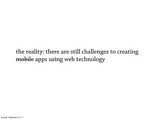 the reality: there are still challenges to creating
                mobile apps using web technology




Sunday, September 18, 11
 